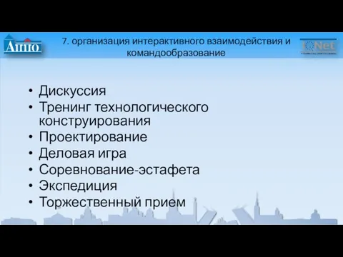 7. организация интерактивного взаимодействия и командообразование Дискуссия Тренинг технологического конструирования Проектирование Деловая