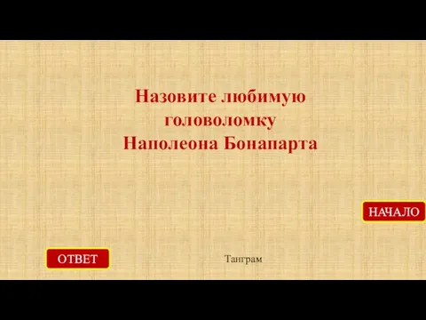 Назовите любимую головоломку Наполеона Бонапарта ОТВЕТ Танграм НАЧАЛО