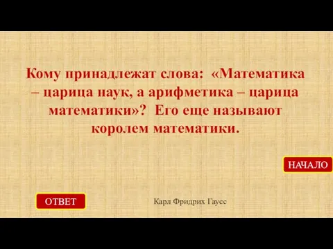 ОТВЕТ Карл Фридрих Гаусс НАЧАЛО Кому принадлежат слова: «Математика – царица наук,