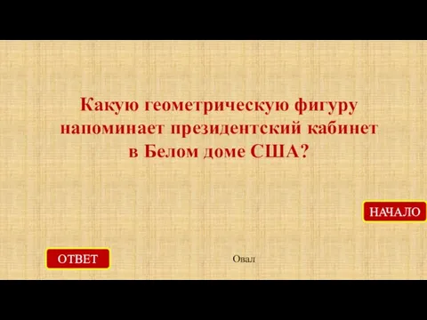 ОТВЕТ Овал НАЧАЛО Какую геометрическую фигуру напоминает президентский кабинет в Белом доме США?