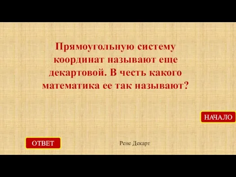 ОТВЕТ Рене Декарт НАЧАЛО Прямоугольную систему координат называют еще декартовой. В честь