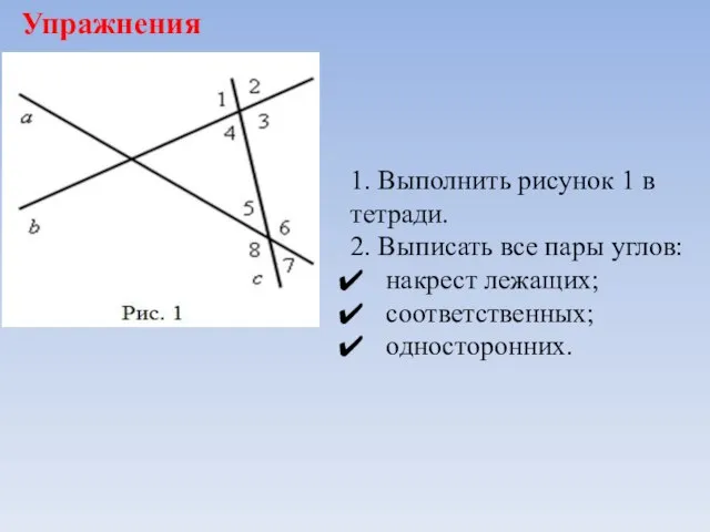 Упражнения 1. Выполнить рисунок 1 в тетради. 2. Выписать все пары углов: накрест лежащих; соответственных; односторонних.