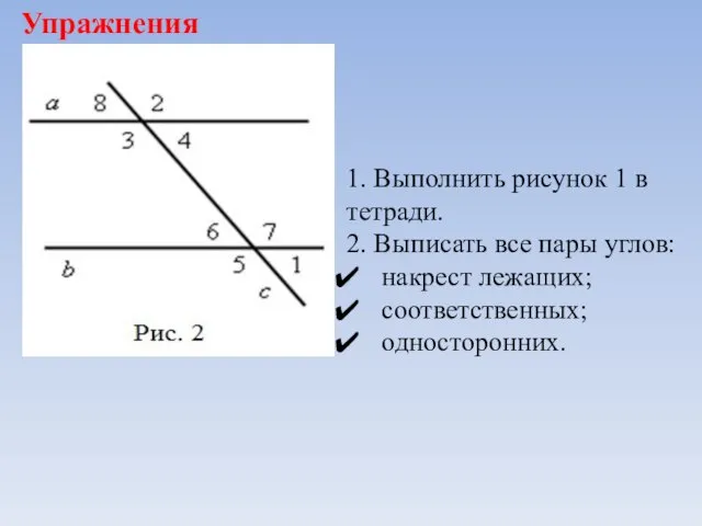 Упражнения 1. Выполнить рисунок 1 в тетради. 2. Выписать все пары углов: накрест лежащих; соответственных; односторонних.