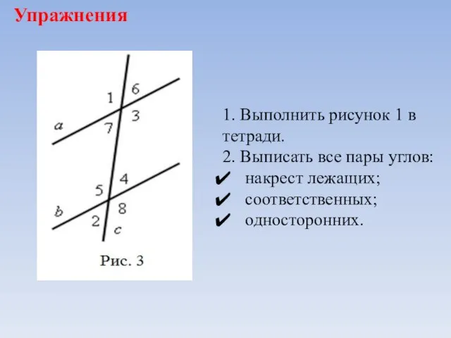 Упражнения 1. Выполнить рисунок 1 в тетради. 2. Выписать все пары углов: накрест лежащих; соответственных; односторонних.