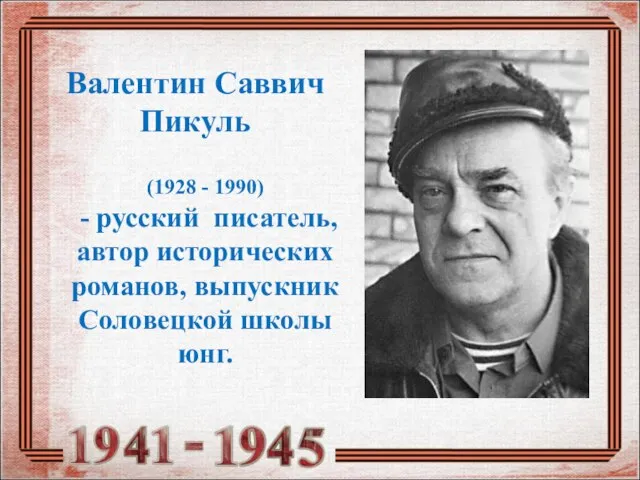 (1928 - 1990) - русский писатель, автор исторических романов, выпускник Соловецкой школы юнг. Валентин Саввич Пикуль