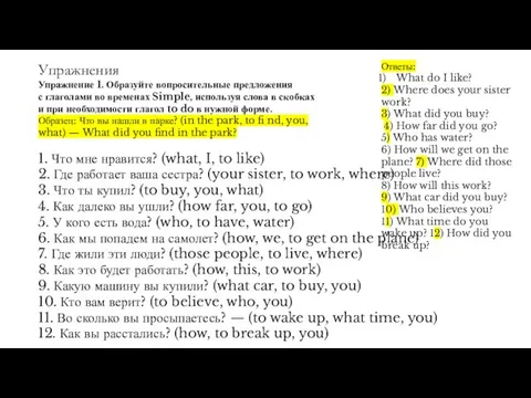 Упражнения Упражнение 1. Образуйте вопросительные предложения с глаголами во временах Simple, используя