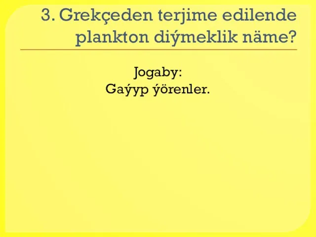 3. Grekçeden terjime edilende plankton diýmeklik näme? Jogaby: Gaýyp ýörenler.