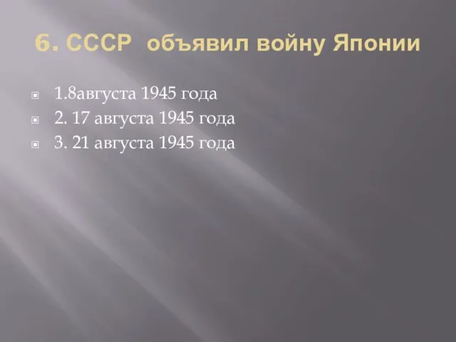 6. СССР объявил войну Японии 1.8августа 1945 года 2. 17 августа 1945