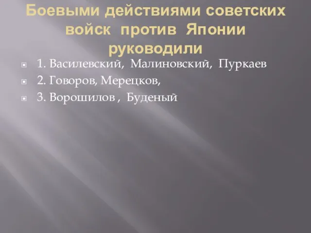 Боевыми действиями советских войск против Японии руководили 1. Василевский, Малиновский, Пуркаев 2.