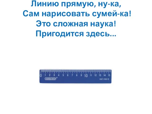 Линию прямую, ну-ка, Сам нарисовать сумей-ка! Это сложная наука! Пригодится здесь...