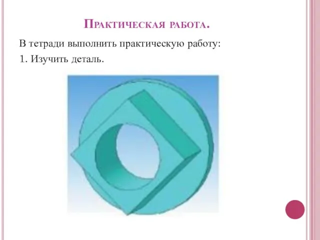 Практическая работа. В тетради выполнить практическую работу: 1. Изучить деталь.