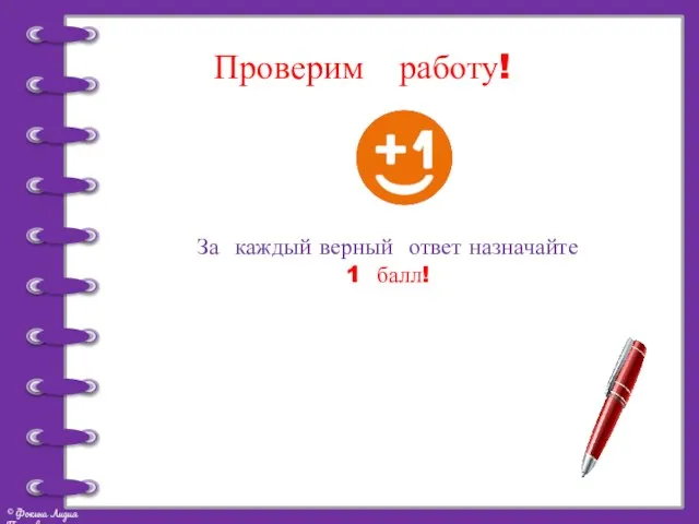 Проверим работу! За каждый верный ответ назначайте 1 балл!