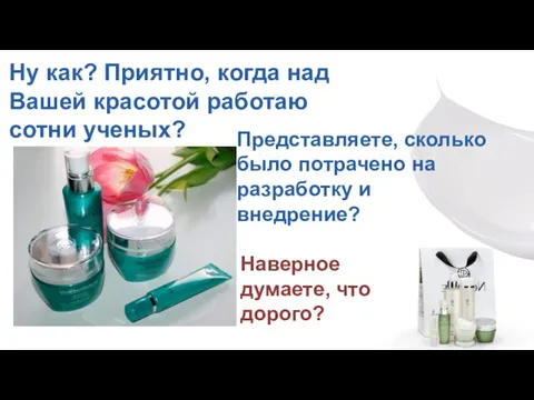 Ну как? Приятно, когда над Вашей красотой работаю сотни ученых? Представляете, сколько