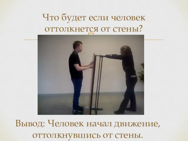 Что будет если человек оттолкнется от стены? Вывод: Человек начал движение, оттолкнувшись от стены.