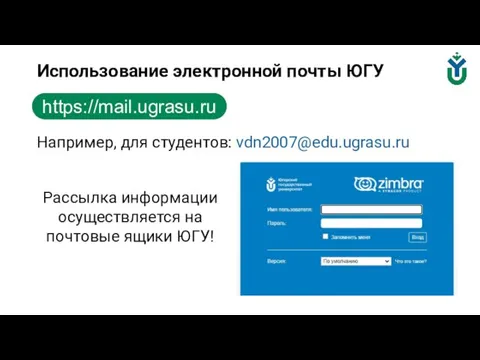 Например, для студентов: vdn2007@edu.ugrasu.ru Использование электронной почты ЮГУ https://mail.ugrasu.ru Рассылка информации осуществляется на почтовые ящики ЮГУ!