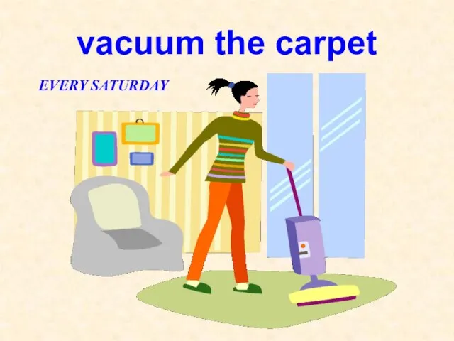 vacuum the carpet EVERY SATURDAY