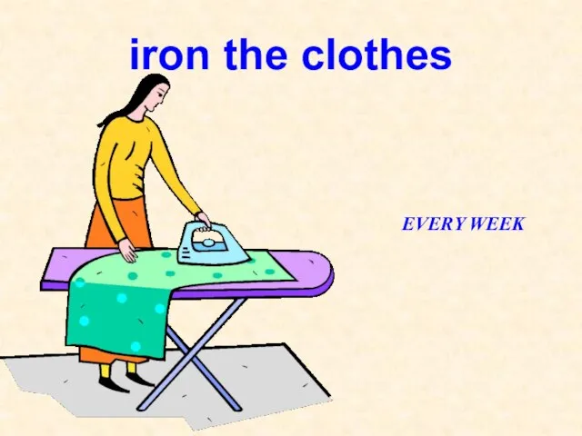 iron the clothes EVERY WEEK
