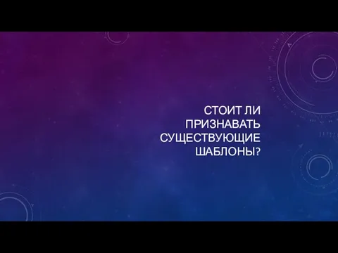 СТОИТ ЛИ ПРИЗНАВАТЬ СУЩЕСТВУЮЩИЕ ШАБЛОНЫ?