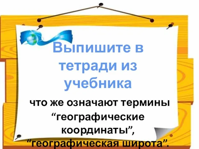 Выпишите в тетради из учебника что же означают термины “географические координаты”, “географическая широта”.