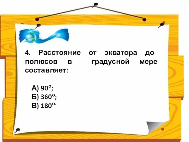 4. Расстояние от экватора до полюсов в градусной мере составляет: А) 90о; Б) 360о; В) 180о.