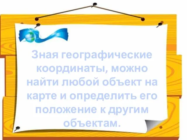 Зная географические координаты, можно найти любой объект на карте и определить его положение к другим объектам.