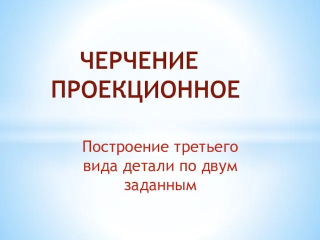 Построение третьего вида детали по двум заданным ЧЕРЧЕНИЕ ПРОЕКЦИОННОЕ