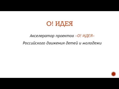 О! ИДЕЯ Акселератор проектов «О! ИДЕЯ» Российского движения детей и молодежи