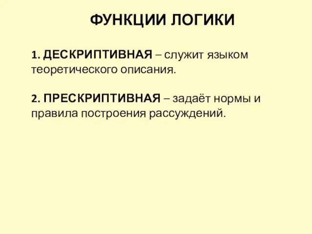 ФУНКЦИИ ЛОГИКИ 1. ДЕСКРИПТИВНАЯ – служит языком теоретического описания. 2. ПРЕСКРИПТИВНАЯ –