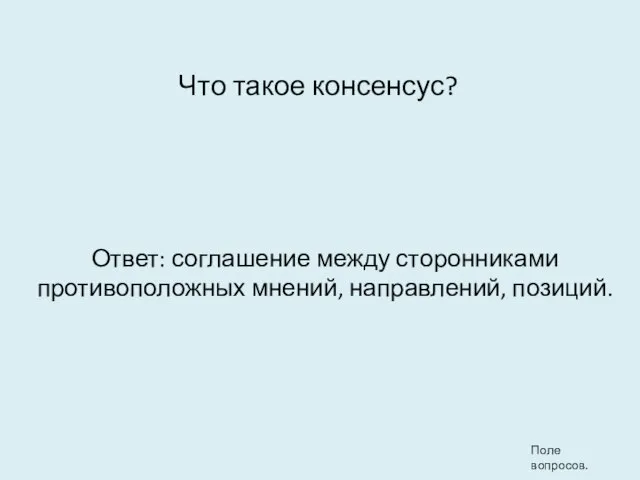 Что такое консенсус? Ответ: соглашение между сторонниками противоположных мнений, направлений, позиций. Поле вопросов.