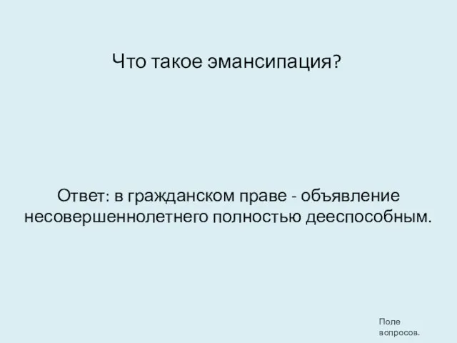 Что такое эмансипация? Ответ: в гражданском праве - объявление несовершеннолетнего полностью дееспособным. Поле вопросов.