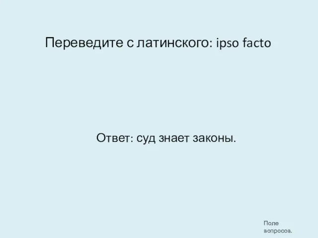 Переведите с латинского: ipso facto Ответ: суд знает законы. Поле вопросов.