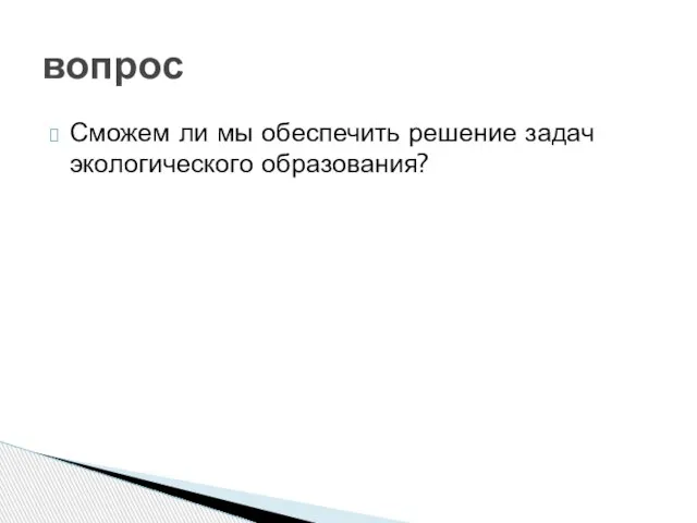 Сможем ли мы обеспечить решение задач экологического образования? вопрос