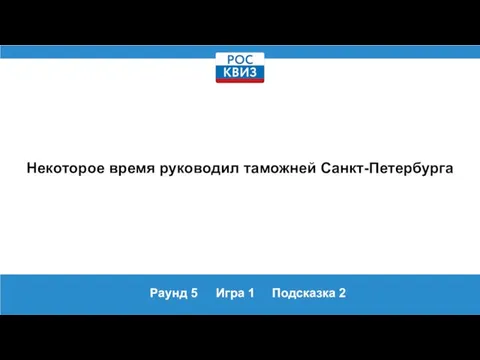 Раунд 5 Игра 1 Подсказка 2 Некоторое время руководил таможней Санкт-Петербурга