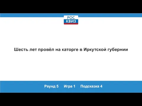 Раунд 5 Игра 1 Подсказка 4 Шесть лет провёл на каторге в Иркутской губернии