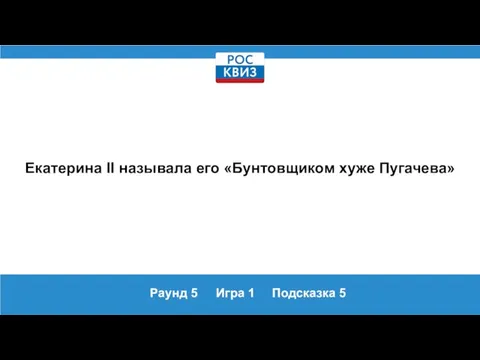 Раунд 5 Игра 1 Подсказка 5 Екатерина II называла его «Бунтовщиком хуже Пугачева»