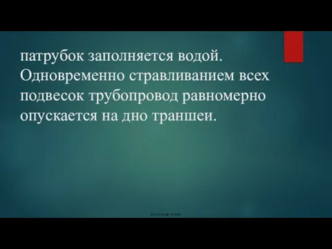 патрубок заполняется водой. Одновременно стравливанием всех подвесок трубопровод равномерно опускается на дно траншеи.