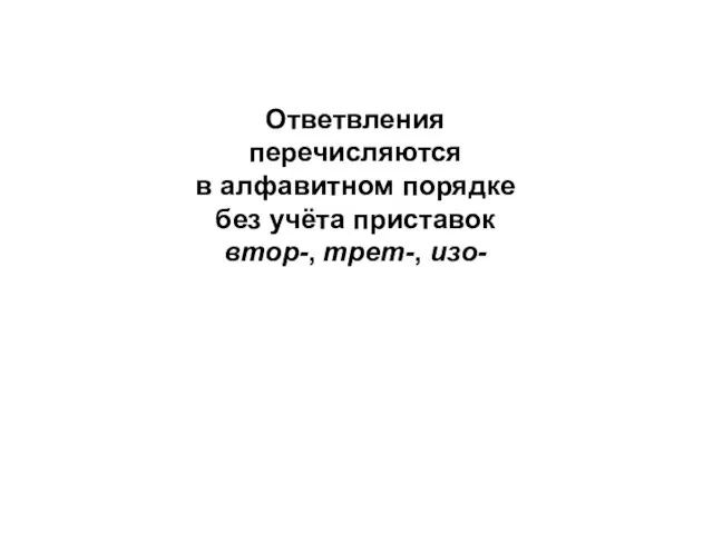 Ответвления перечисляются в алфавитном порядке без учёта приставок втор-, трет-, изо-