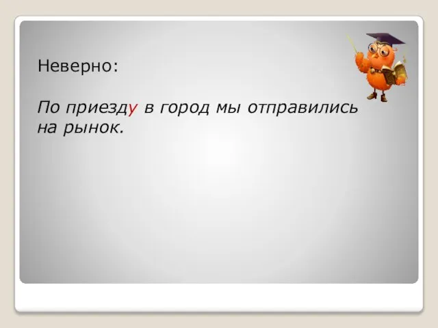 Неверно: По приезду в город мы отправились на рынок.