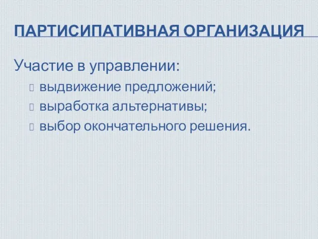 ПАРТИСИПАТИВНАЯ ОРГАНИЗАЦИЯ Участие в управлении: выдвижение предложений; выработка альтернативы; выбор окончательного решения.