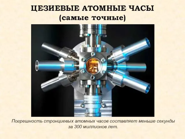 ЦЕЗИЕВЫЕ АТОМНЫЕ ЧАСЫ (самые точные) Погрешность стронциевых атомных часов составляет меньше секунды за 300 миллионов лет.