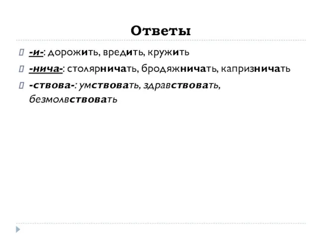 Ответы -и-: дорожить, вредить, кружить -нича-: столярничать, бродяжничать, капризничать -ствова-: умствовать, здравствовать, безмолвствовать