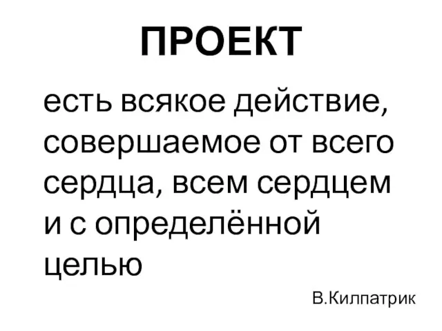 ПРОЕКТ есть всякое действие, совершаемое от всего сердца, всем сердцем и с определённой целью В.Килпатрик