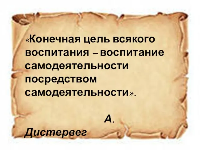 «Конечная цель всякого воспитания – воспитание самодеятельности посредством самодеятельности». А. Дистервег