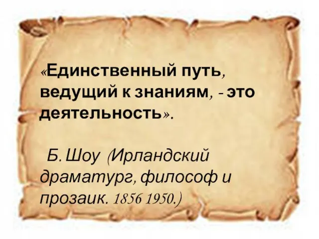 «Единственный путь, ведущий к знаниям, - это деятельность». Б. Шоу (Ирландский драматург,