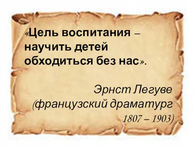 «Цель воспитания – научить детей обходиться без нас». Эрнст Легуве (французский драматург 1807 – 1903)