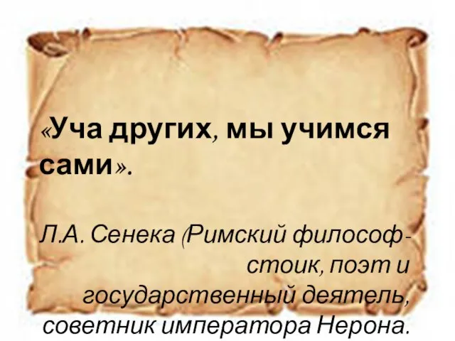 «Уча других, мы учимся сами». Л.А. Сенека (Римский философ-стоик, поэт и государственный