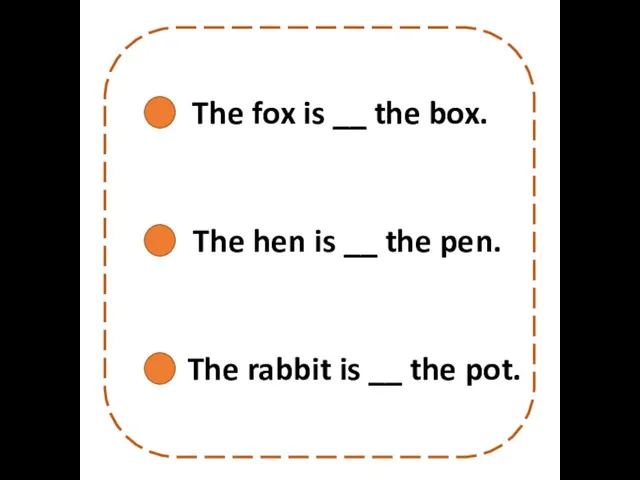 The fox is __ the box. The hen is __ the pen.