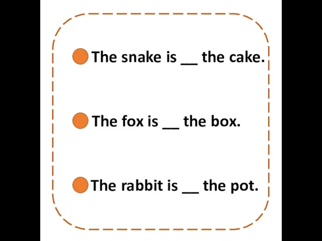 The snake is __ the cake. The fox is __ the box.