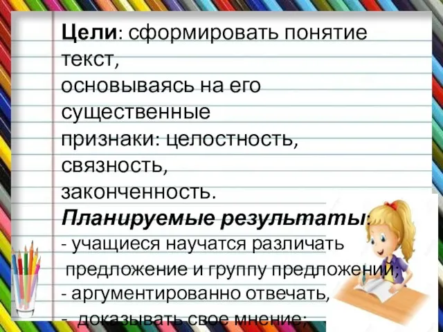 Цели: сформировать понятие текст, основываясь на его существенные признаки: целостность, связность, законченность.