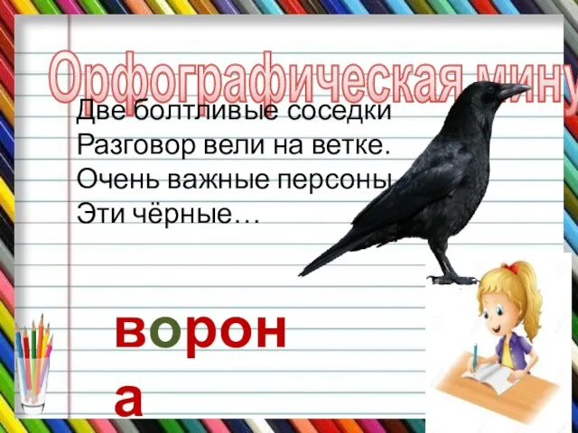 Орфографическая минутка Две болтливые соседки Разговор вели на ветке. Очень важные персоны Эти чёрные… ворона